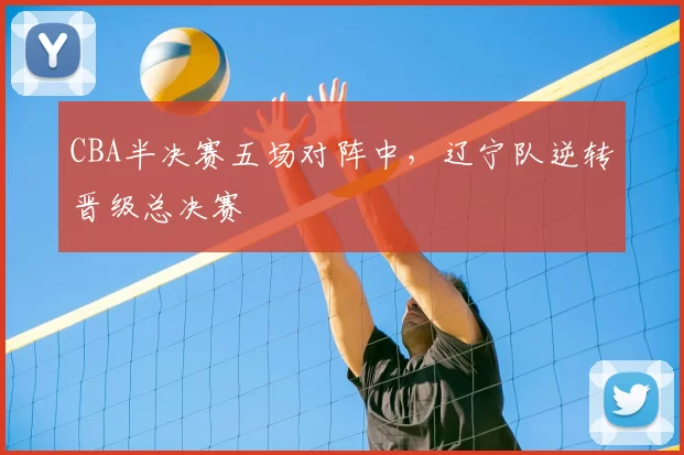 CBA半决赛五场对阵中，辽宁队逆转晋级总决赛