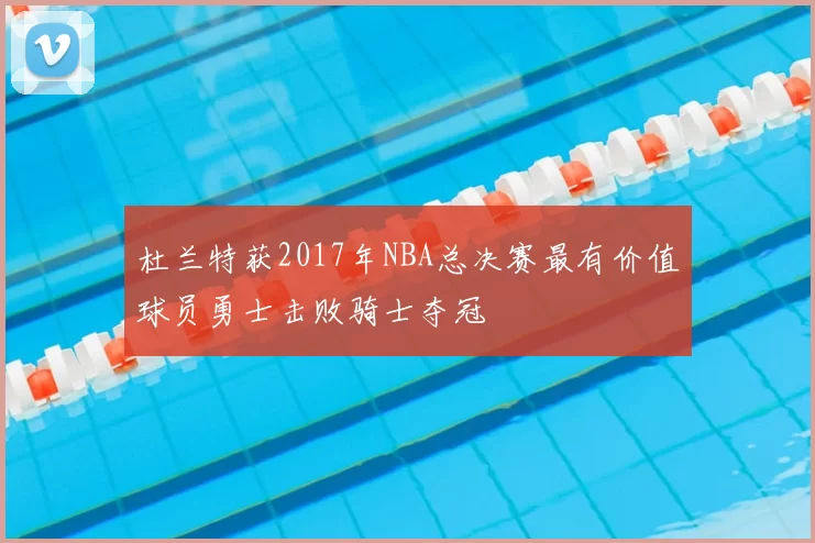 杜兰特获2017年NBA总决赛最有价值球员勇士击败骑士夺冠