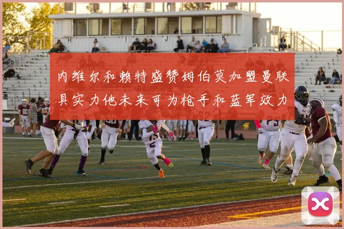 内维尔和赖特盛赞姆伯莫加盟曼联具实力他未来可为枪手和蓝军效力