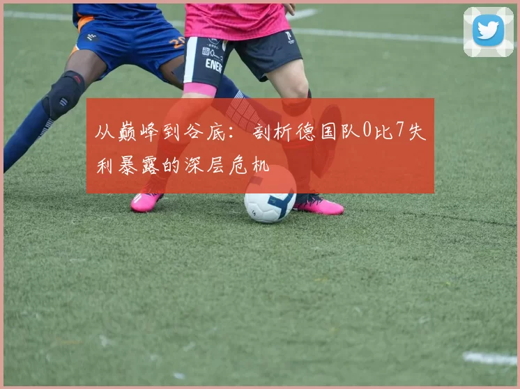 从巅峰到谷底：剖析德国队0比7失利暴露的深层危机