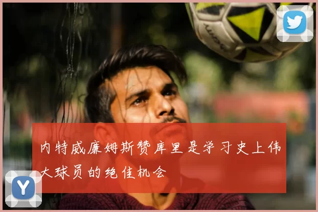 内特威廉姆斯赞库里是学习史上伟大球员的绝佳机会