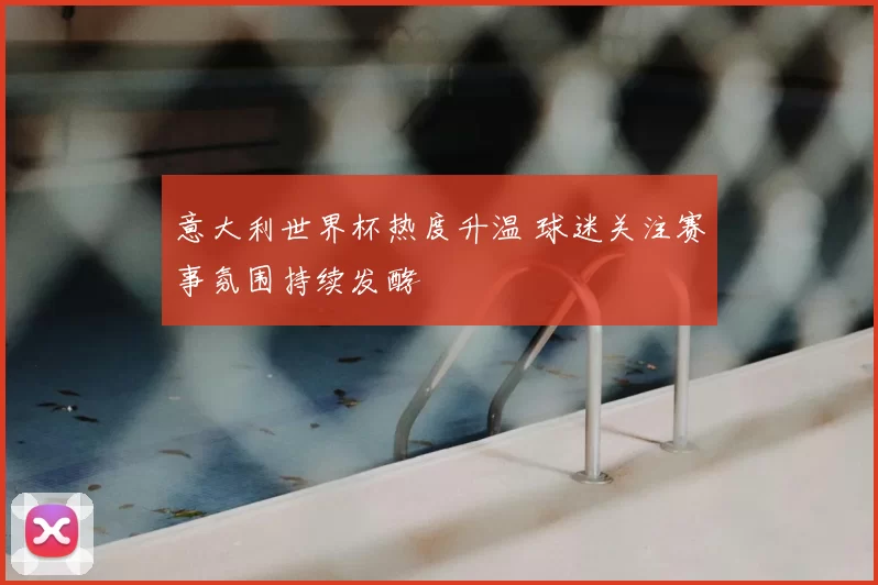 意大利世界杯热度升温 球迷关注赛事氛围持续发酵