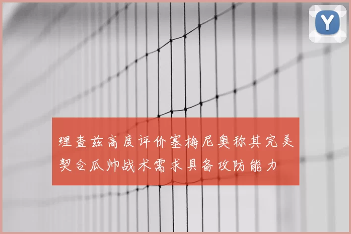 理查兹高度评价塞梅尼奥称其完美契合瓜帅战术需求具备攻防能力
