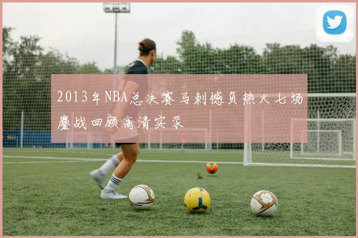 2013年NBA总决赛马刺憾负热火七场鏖战回顾高清实录