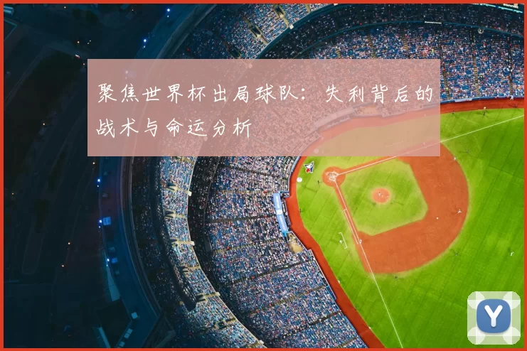 聚焦世界杯出局球队：失利背后的战术与命运分析