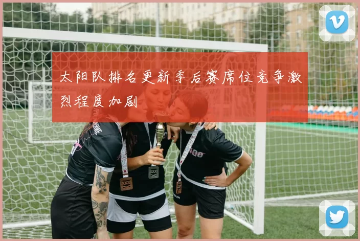 太阳队排名更新季后赛席位竞争激烈程度加剧
