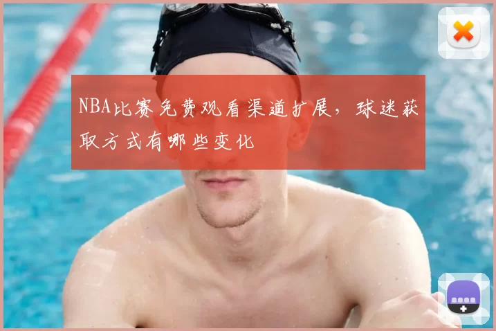 NBA比赛免费观看渠道扩展，球迷获取方式有哪些变化