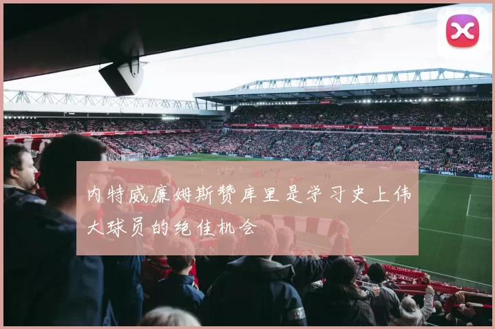 内特威廉姆斯赞库里是学习史上伟大球员的绝佳机会