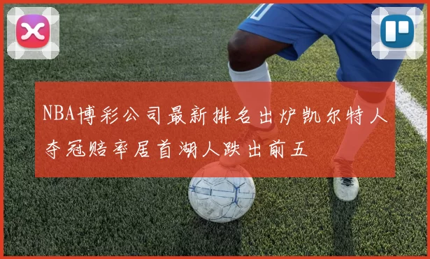 NBA博彩公司最新排名出炉凯尔特人夺冠赔率居首湖人跌出前五
