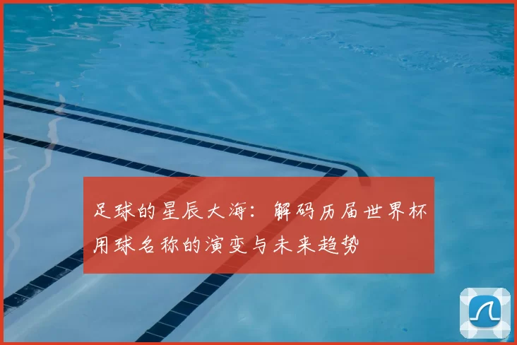 足球的星辰大海：解码历届世界杯用球名称的演变与未来趋势