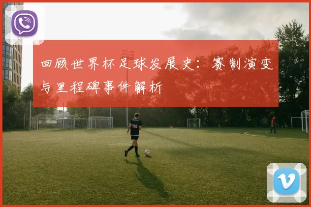 回顾世界杯足球发展史：赛制演变与里程碑事件解析