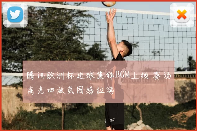 腾讯欧洲杯进球集锦BGM上线 赛场高光回放氛围感拉满
