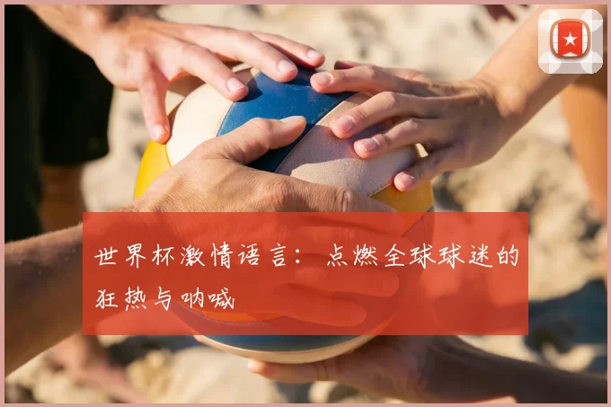 世界杯激情语言：点燃全球球迷的狂热与呐喊