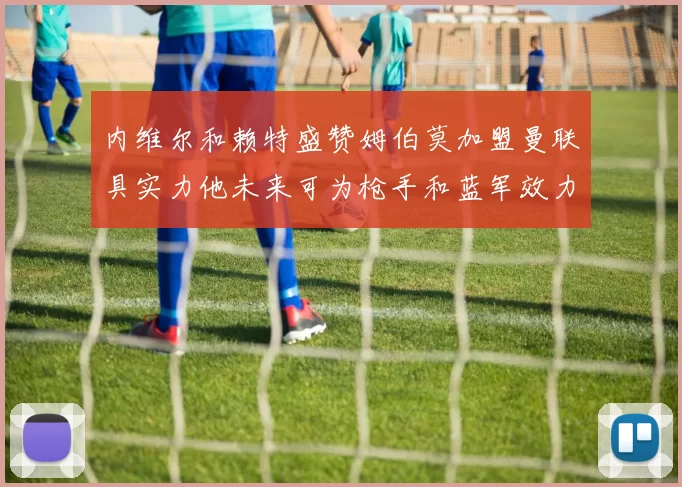 内维尔和赖特盛赞姆伯莫加盟曼联具实力他未来可为枪手和蓝军效力
