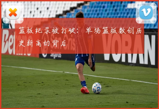篮板纪录被打破：单场篮板数创历史新高的背后