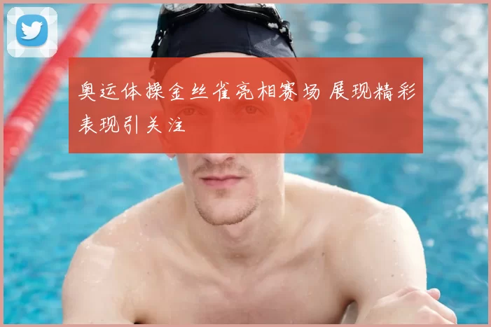 奥运体操金丝雀亮相赛场 展现精彩表现引关注