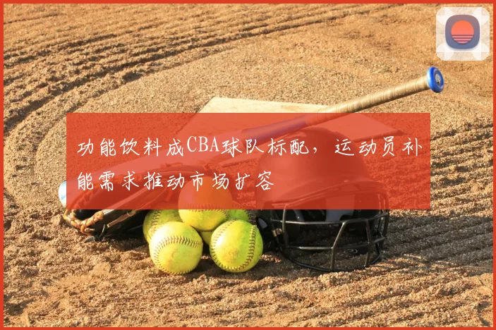 功能饮料成CBA球队标配，运动员补能需求推动市场扩容