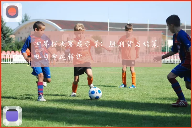世界杯决赛启示录：胜利背后的策略与命运转折