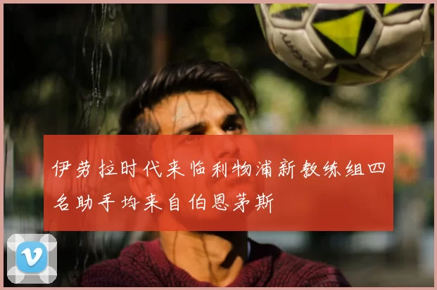 伊劳拉时代来临利物浦新教练组四名助手均来自伯恩茅斯
