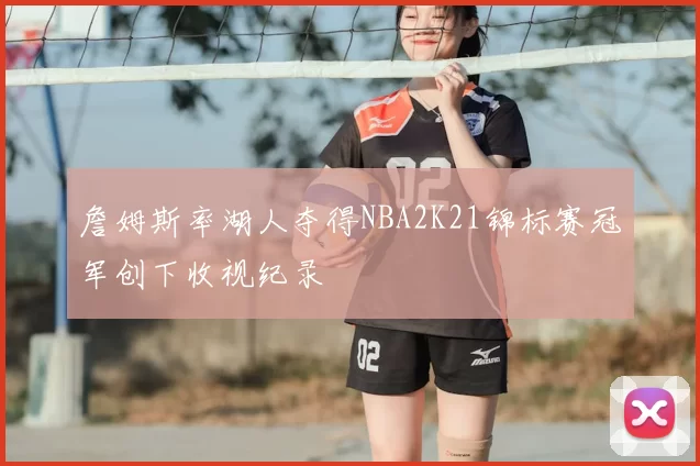 詹姆斯率湖人夺得NBA2K21锦标赛冠军创下收视纪录