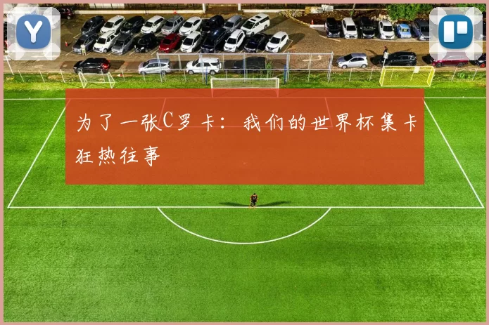 为了一张C罗卡：我们的世界杯集卡狂热往事