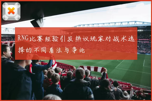RNG比赛经验引发热议玩家对战术选择的不同看法与争论