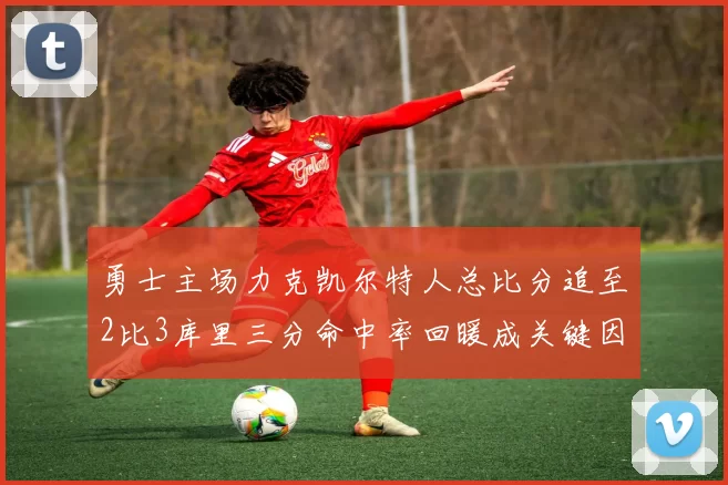 勇士主场力克凯尔特人总比分追至2比3库里三分命中率回暖成关键因素