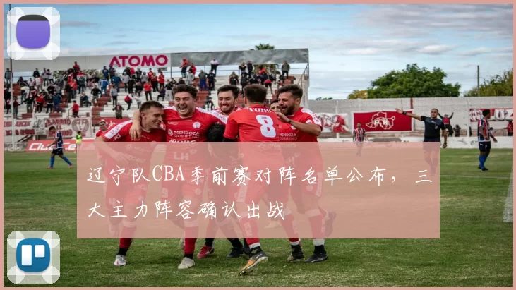 辽宁队CBA季前赛对阵名单公布，三大主力阵容确认出战