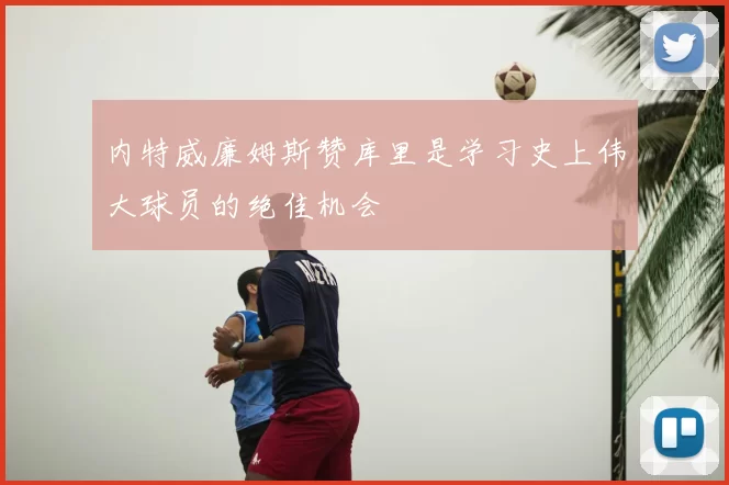 内特威廉姆斯赞库里是学习史上伟大球员的绝佳机会