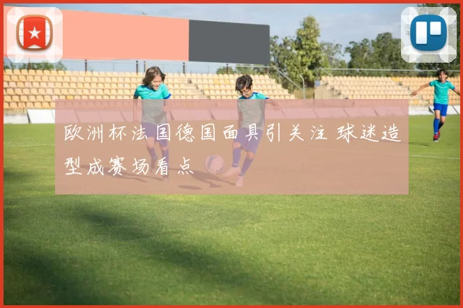 欧洲杯法国德国面具引关注 球迷造型成赛场看点