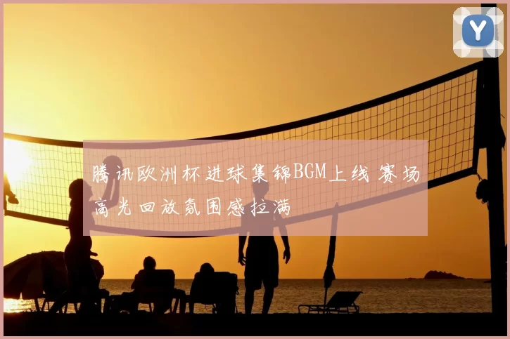 腾讯欧洲杯进球集锦BGM上线 赛场高光回放氛围感拉满