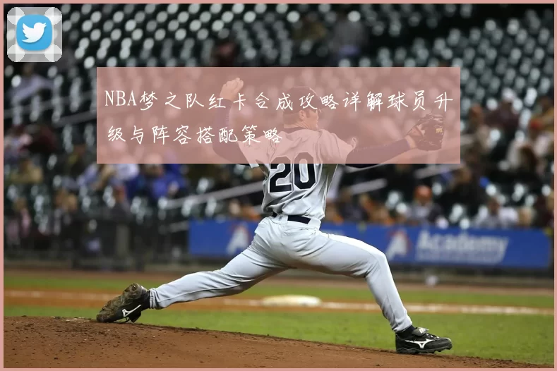 NBA梦之队红卡合成攻略详解球员升级与阵容搭配策略