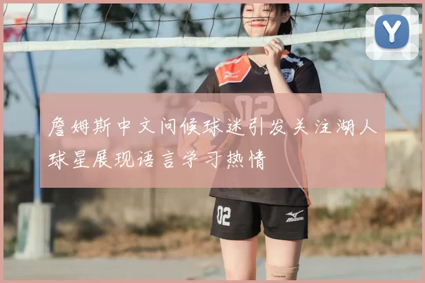 詹姆斯中文问候球迷引发关注湖人球星展现语言学习热情