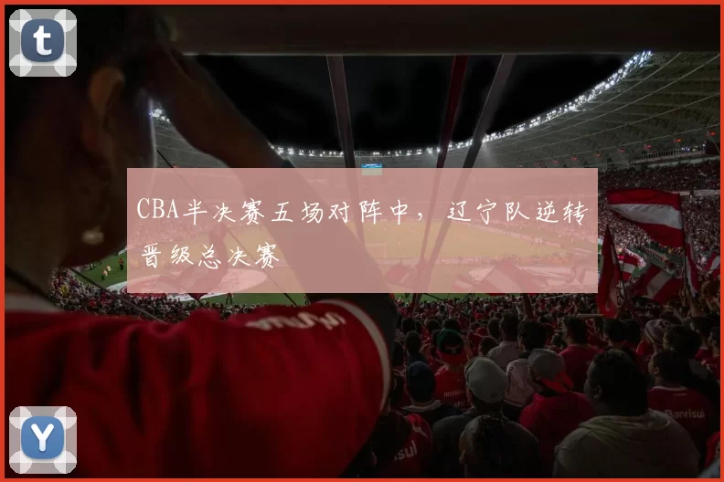 CBA半决赛五场对阵中，辽宁队逆转晋级总决赛