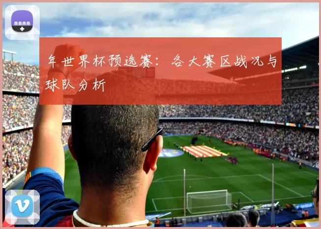 年世界杯预选赛：各大赛区战况与球队分析