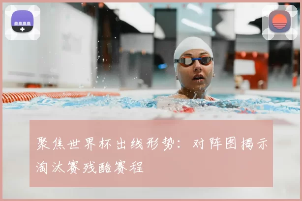 聚焦世界杯出线形势:对阵图揭示淘汰赛残酷赛程