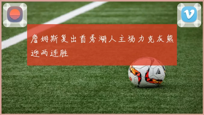詹姆斯复出首秀湖人主场力克灰熊迎两连胜