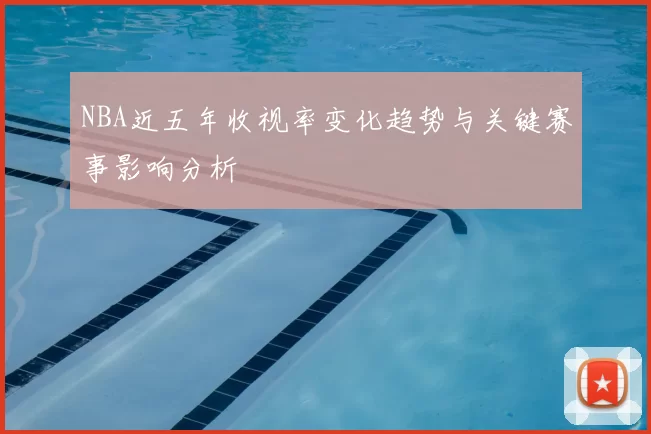 NBA近五年收视率变化趋势与关键赛事影响分析