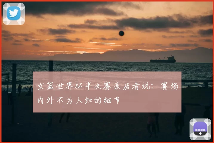 女篮世界杯半决赛亲历者说:赛场内外不为人知的细节
