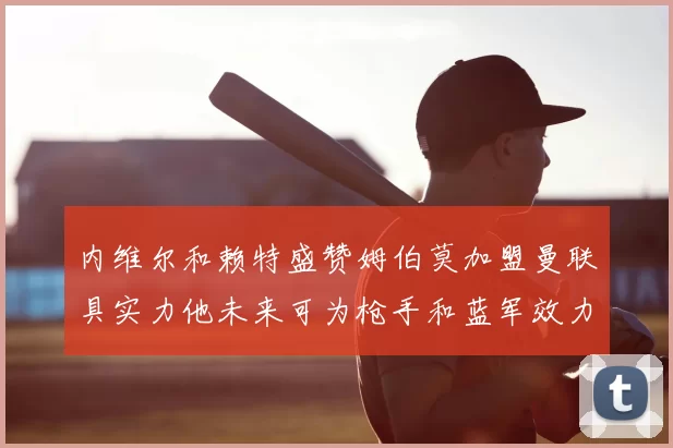 内维尔和赖特盛赞姆伯莫加盟曼联具实力他未来可为枪手和蓝军效力