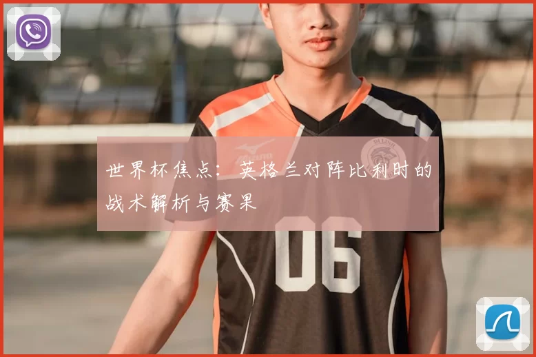 世界杯焦点：英格兰对阵比利时的战术解析与赛果