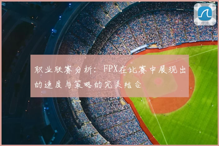 职业联赛分析：FPX在比赛中展现出的速度与策略的完美结合