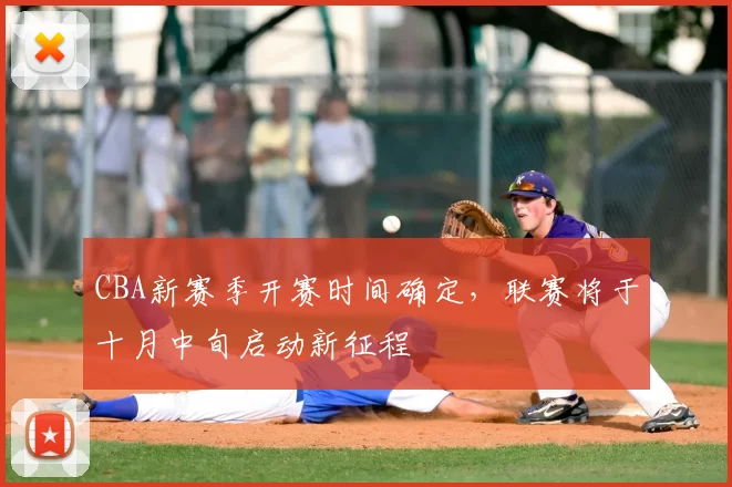 CBA新赛季开赛时间确定，联赛将于十月中旬启动新征程