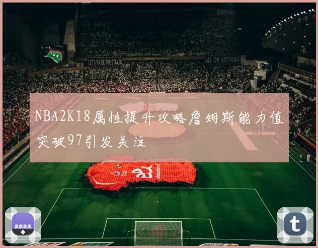 NBA2K18属性提升攻略詹姆斯能力值突破97引发关注