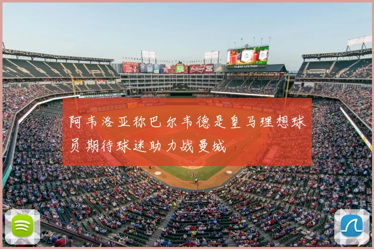 阿韦洛亚称巴尔韦德是皇马理想球员期待球迷助力战曼城