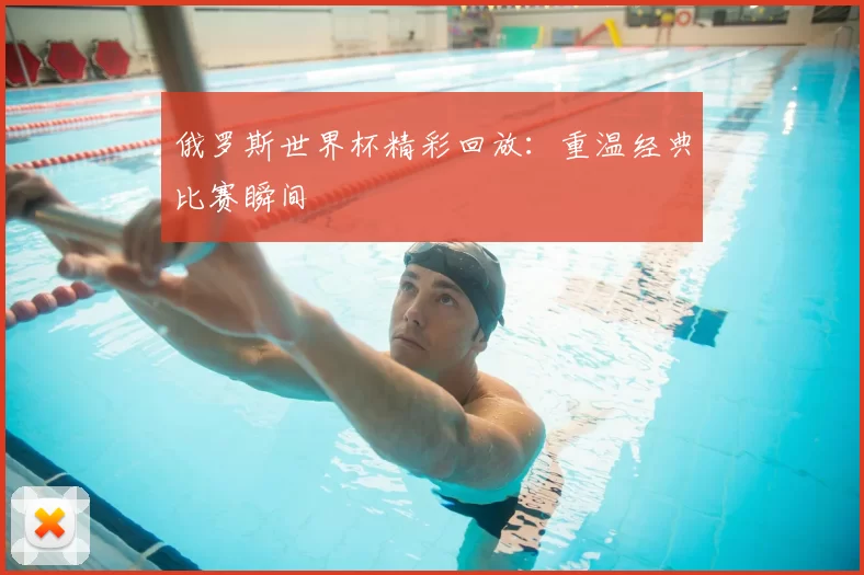 俄罗斯世界杯精彩回放：重温经典比赛瞬间