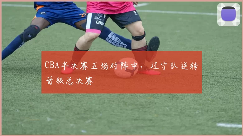 CBA半决赛五场对阵中，辽宁队逆转晋级总决赛