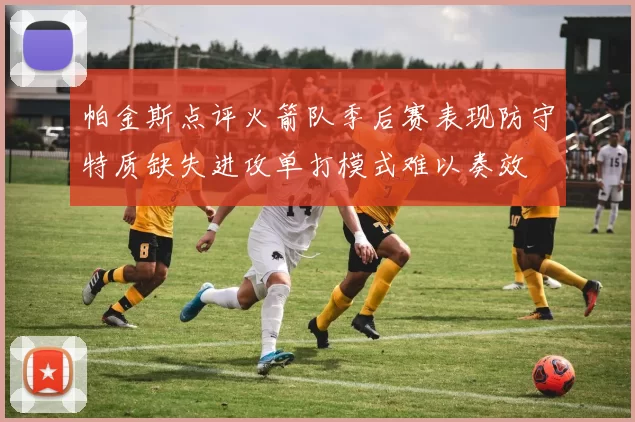 帕金斯点评火箭队季后赛表现防守特质缺失进攻单打模式难以奏效