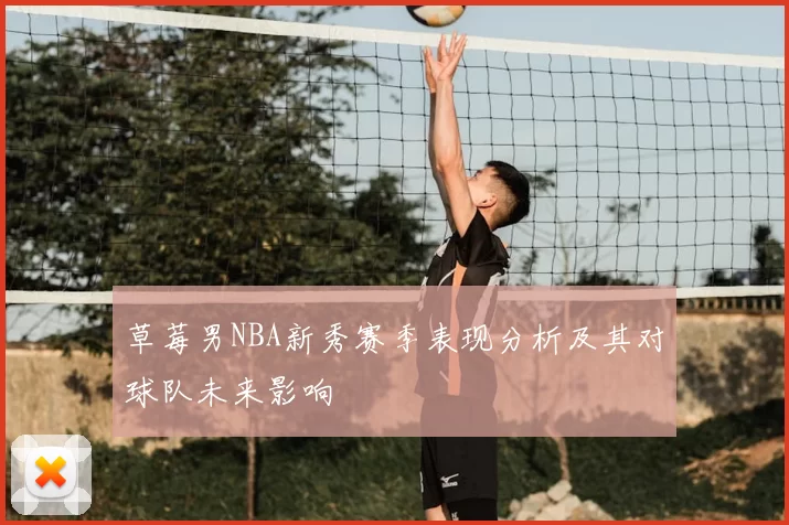 草莓男NBA新秀赛季表现分析及其对球队未来影响