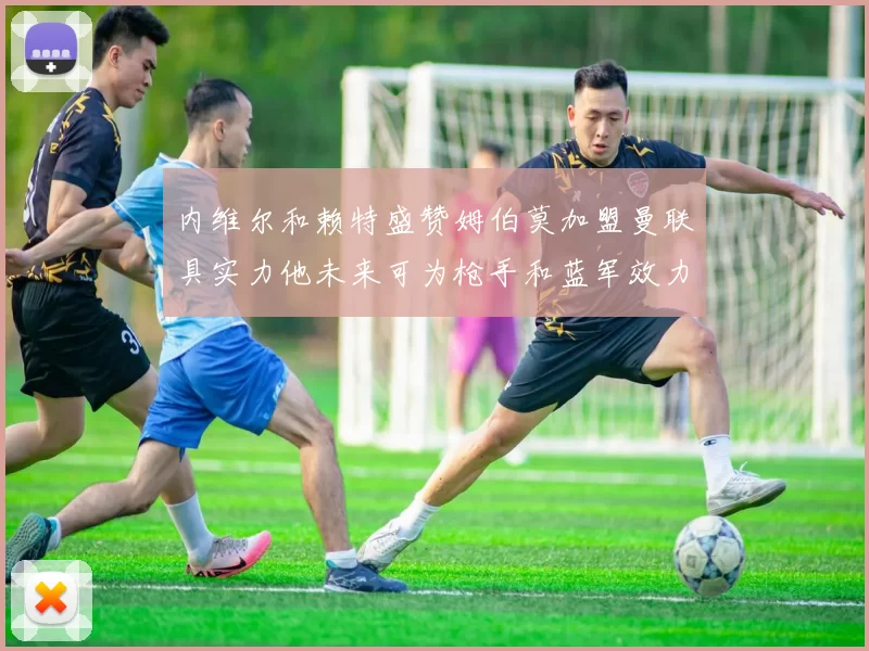 内维尔和赖特盛赞姆伯莫加盟曼联具实力他未来可为枪手和蓝军效力